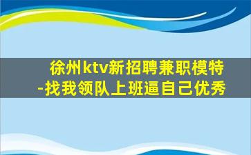 徐州ktv新招聘兼职模特-找我领队上班逼自己优秀